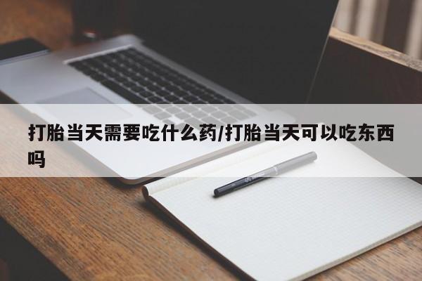 堕胎药打胎当天需要吃什么药/打胎当天可以吃东西吗