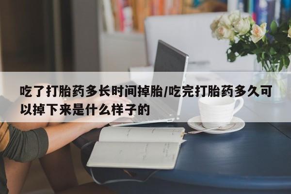 堕胎药吃了打胎药多长时间掉胎/吃完打胎药多久可以掉下来是什么样子的