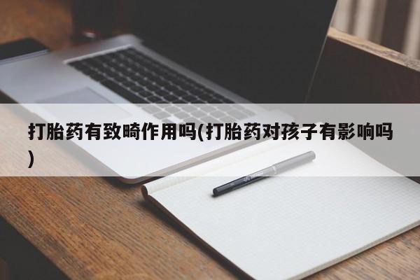 堕胎药打胎药有致畸作用吗(打胎药对孩子有影响吗)