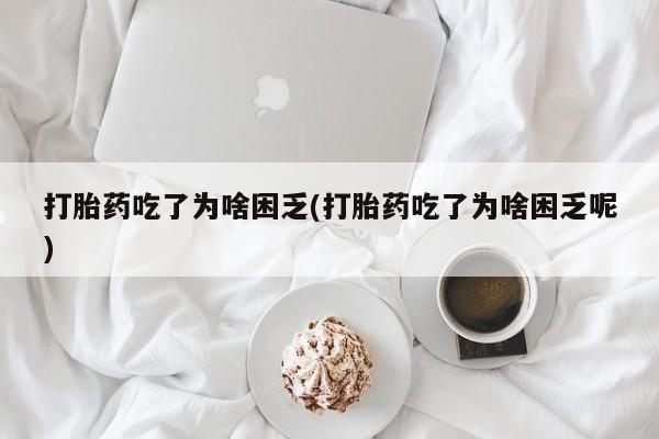 堕胎药打胎药吃了为啥困乏(打胎药吃了为啥困乏呢)
