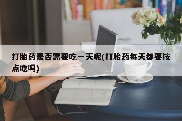 堕胎药打胎药是否需要吃一天呢(打胎药每天都要按点吃吗)