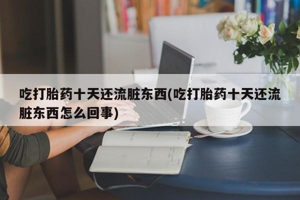 堕胎药吃打胎药十天还流脏东西(吃打胎药十天还流脏东西怎么回事)
