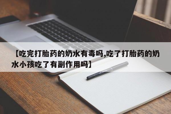 堕胎药【吃完打胎药的奶水有毒吗,吃了打胎药的奶水小孩吃了有副作用吗】