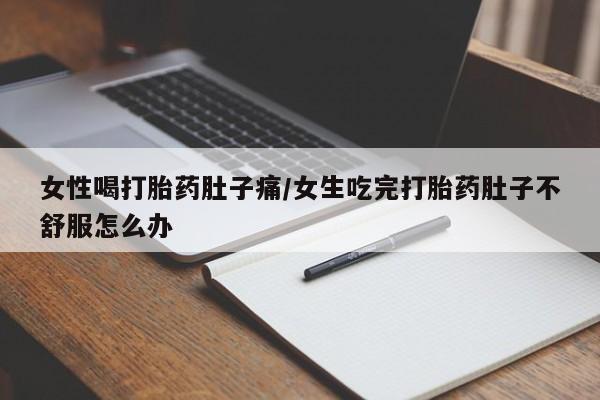 堕胎药女性喝打胎药肚子痛/女生吃完打胎药肚子不舒服怎么办