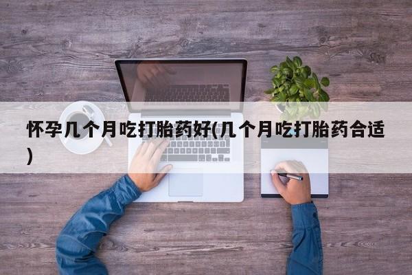 堕胎药怀孕几个月吃打胎药好(几个月吃打胎药合适)