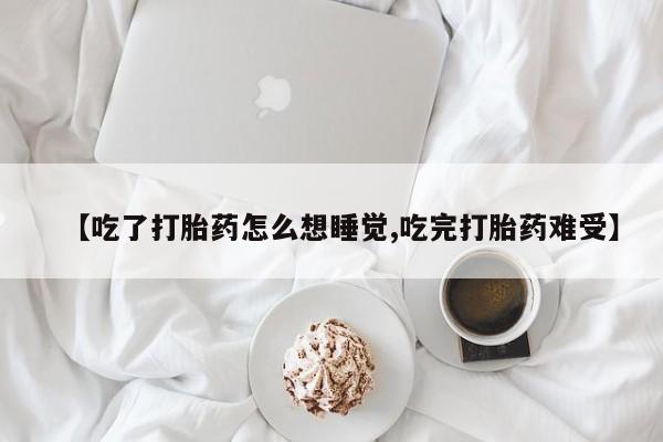 堕胎药【吃了打胎药怎么想睡觉,吃完打胎药难受】