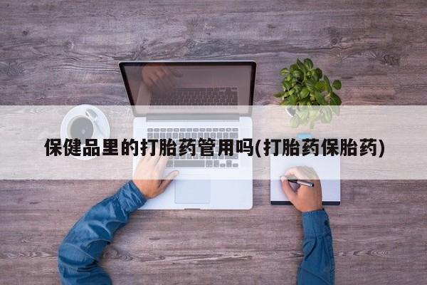 堕胎药保健品里的打胎药管用吗(打胎药保胎药)