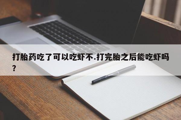 堕胎药打胎药吃了可以吃虾不.打完胎之后能吃虾吗？