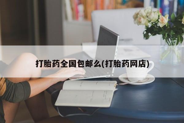 堕胎药打胎药全国包邮么(打胎药网店)