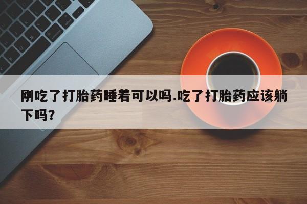 堕胎药刚吃了打胎药睡着可以吗.吃了打胎药应该躺下吗？