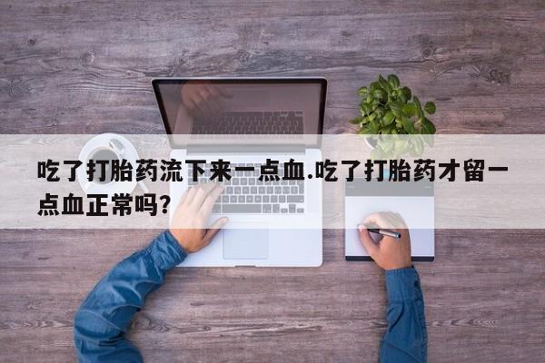 堕胎药吃了打胎药流下来一点血.吃了打胎药才留一点血正常吗？