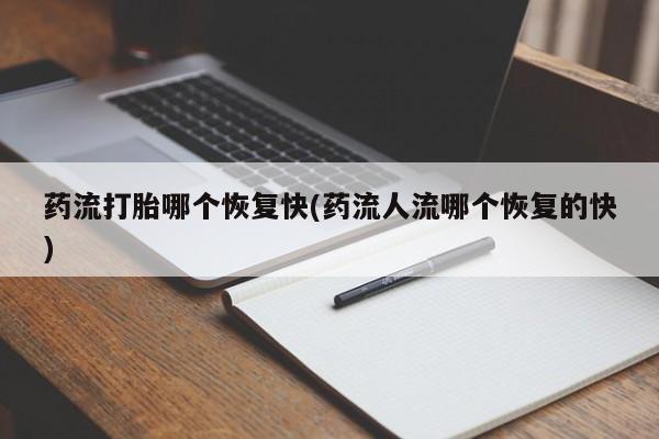 堕胎药药流打胎哪个恢复快(药流人流哪个恢复的快)