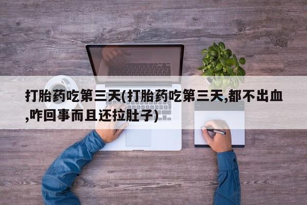 堕胎药打胎药吃第三天(打胎药吃第三天,都不出血,咋回事而且还拉肚子)