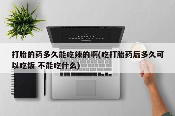 堕胎药打胎的药多久能吃辣的啊(吃打胎药后多久可以吃饭 不能吃什么)