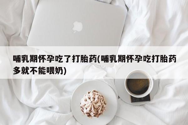 堕胎药哺乳期怀孕吃了打胎药(哺乳期怀孕吃打胎药多就不能喂奶)