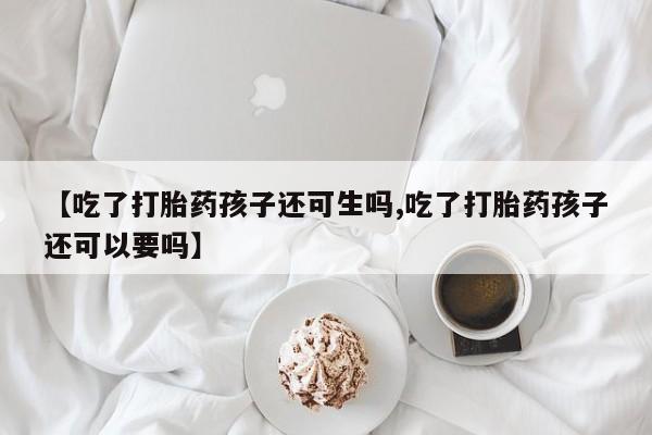 堕胎药【吃了打胎药孩子还可生吗,吃了打胎药孩子还可以要吗】