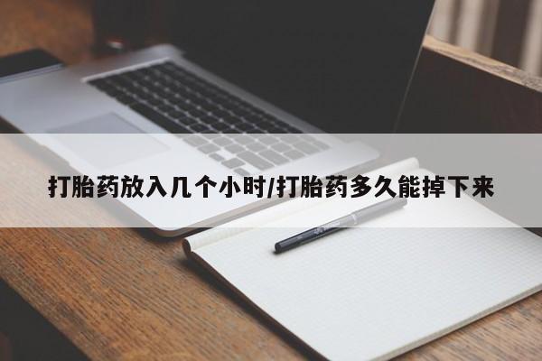 堕胎药打胎药放入几个小时/打胎药多久能掉下来