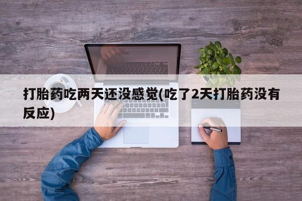 堕胎药打胎药吃两天还没感觉(吃了2天打胎药没有反应)