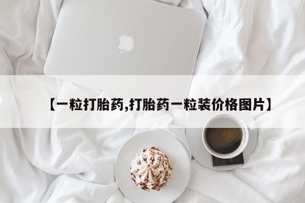 堕胎药【一粒打胎药,打胎药一粒装价格图片】