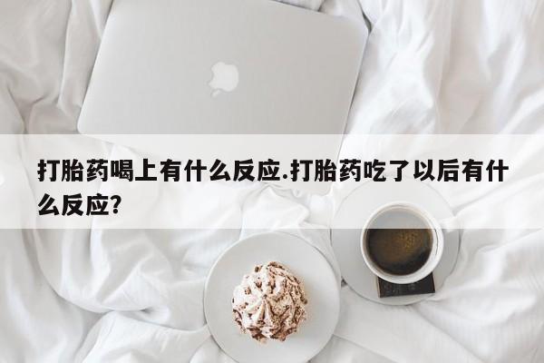 堕胎药打胎药喝上有什么反应.打胎药吃了以后有什么反应？