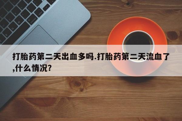 堕胎药打胎药第二天出血多吗.打胎药第二天流血了,什么情况？
