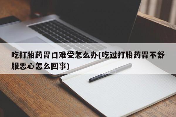 堕胎药吃打胎药胃口难受怎么办(吃过打胎药胃不舒服恶心怎么回事)