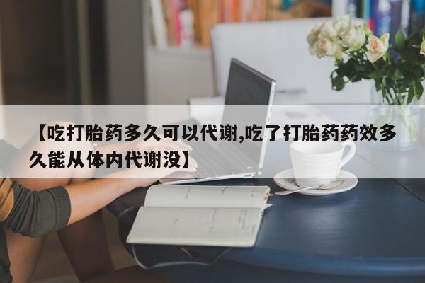堕胎药【吃打胎药多久可以代谢,吃了打胎药药效多久能从体内代谢没】