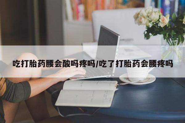 堕胎药吃打胎药腰会酸吗疼吗/吃了打胎药会腰疼吗