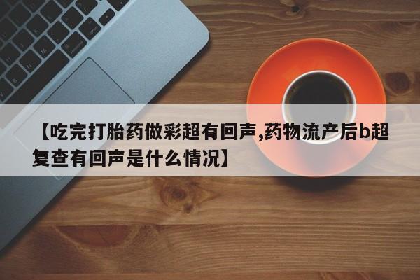 堕胎药【吃完打胎药做彩超有回声,药物流产后b超复查有回声是什么情况】