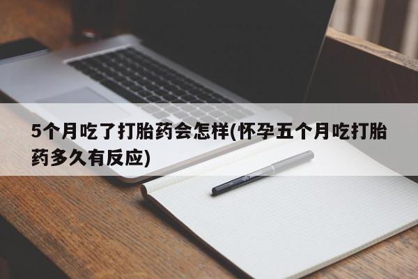 堕胎药5个月吃了打胎药会怎样(怀孕五个月吃打胎药多久有反应)