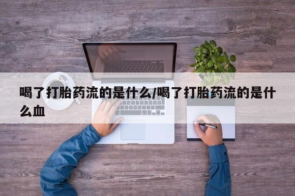 堕胎药喝了打胎药流的是什么/喝了打胎药流的是什么血