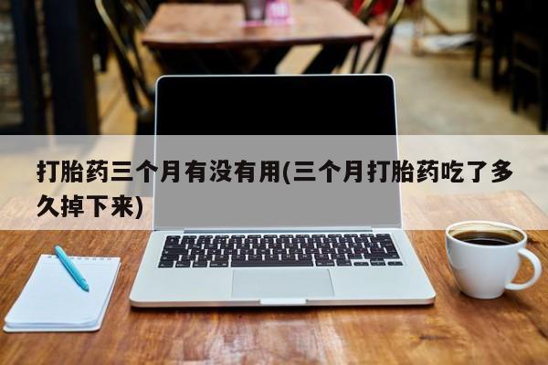 堕胎药打胎药三个月有没有用(三个月打胎药吃了多久掉下来)