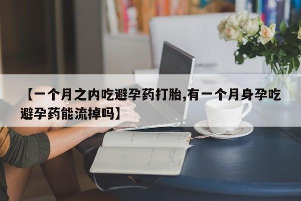 堕胎药【一个月之内吃避孕药打胎,有一个月身孕吃避孕药能流掉吗】