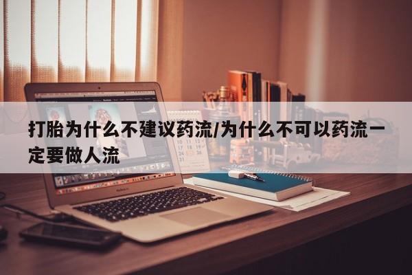 堕胎药打胎为什么不建议药流/为什么不可以药流一定要做人流