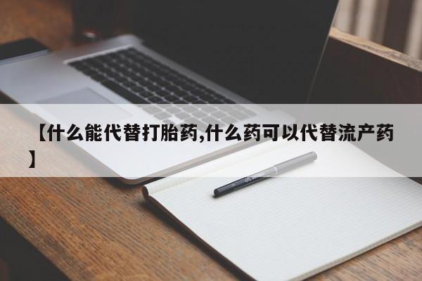 堕胎药【什么能代替打胎药,什么药可以代替流产药】