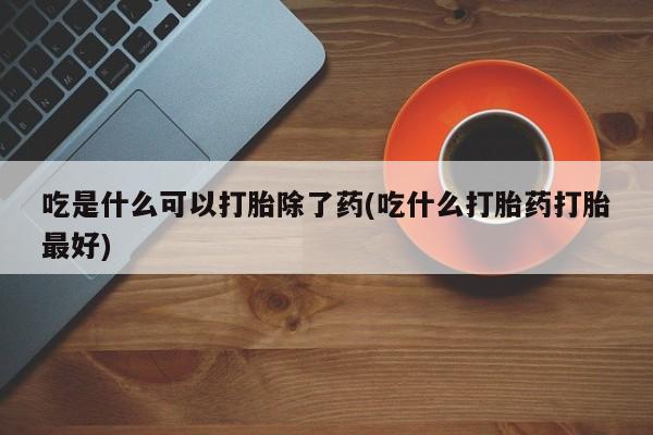 堕胎药吃是什么可以打胎除了药(吃什么打胎药打胎最好)