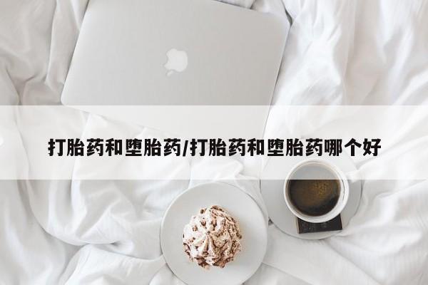 堕胎药打胎药和堕胎药/打胎药和堕胎药哪个好