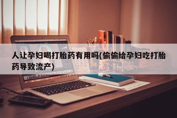 堕胎药人让孕妇喝打胎药有用吗(偷偷给孕妇吃打胎药导致流产)