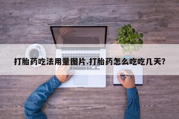 堕胎药打胎药吃法用量图片.打胎药怎么吃吃几天？