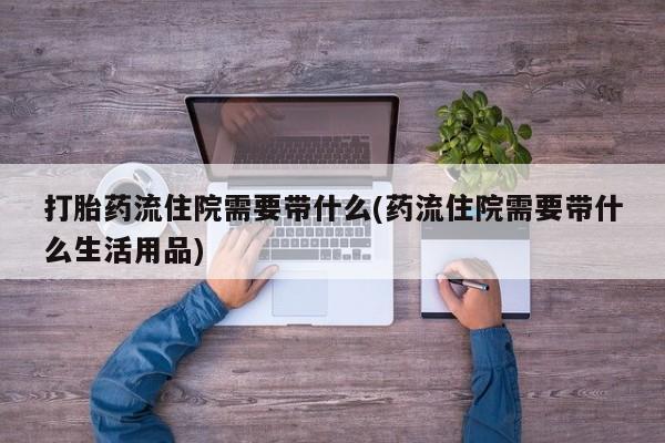 堕胎药打胎药流住院需要带什么(药流住院需要带什么生活用品)