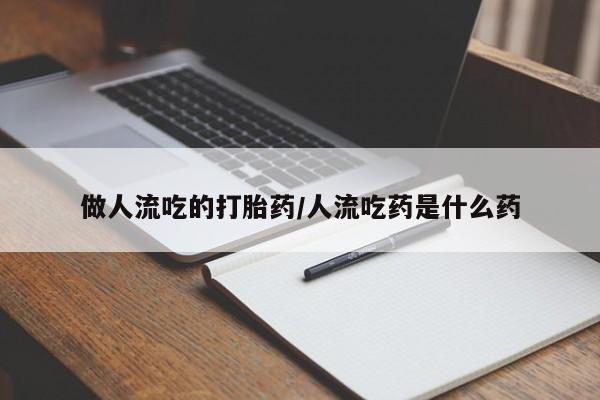 堕胎药做人流吃的打胎药/人流吃药是什么药