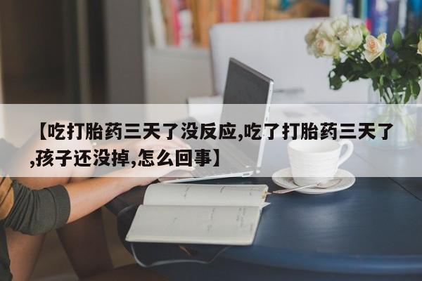 堕胎药【吃打胎药三天了没反应,吃了打胎药三天了,孩子还没掉,怎么回事】