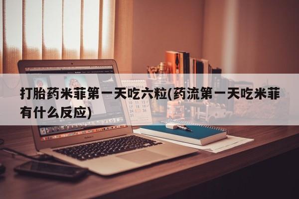 堕胎药打胎药米菲第一天吃六粒(药流第一天吃米菲有什么反应)