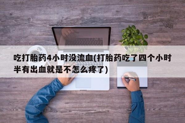 堕胎药吃打胎药4小时没流血(打胎药吃了四个小时半有出血就是不怎么疼了)