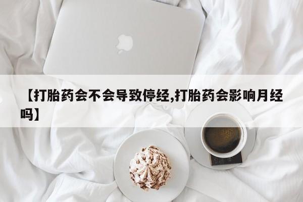 堕胎药【打胎药会不会导致停经,打胎药会影响月经吗】