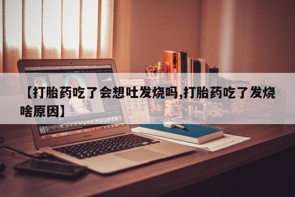 堕胎药【打胎药吃了会想吐发烧吗,打胎药吃了发烧啥原因】