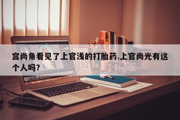 堕胎药宫尚角看见了上官浅的打胎药.上官尚光有这个人吗？