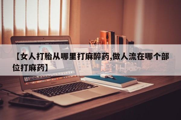 堕胎药【女人打胎从哪里打麻醉药,做人流在哪个部位打麻药】