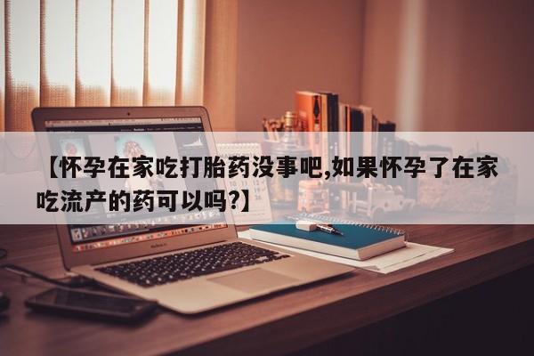 堕胎药【怀孕在家吃打胎药没事吧,如果怀孕了在家吃流产的药可以吗?】