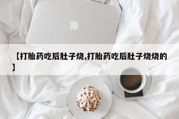 堕胎药【打胎药吃后肚子烧,打胎药吃后肚子烧烧的】
